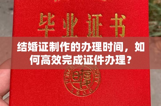 南州结婚证制作的办理时间，如何高效完成证件办理？