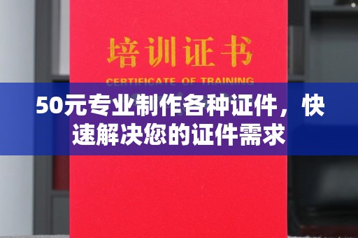 南州50元专业制作各种证件，快速解决您的证件需求