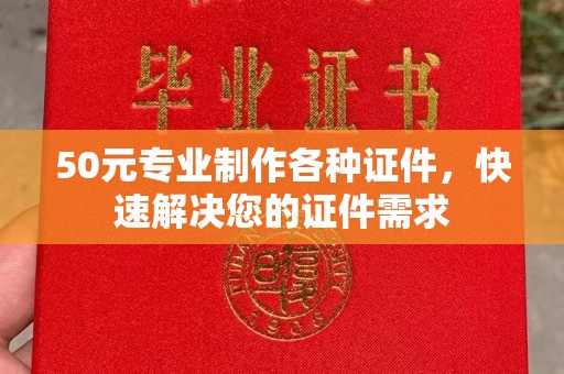 南州50元专业制作各种证件，快速解决您的证件需求