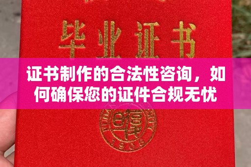 南州证书制作的合法性咨询，如何确保您的证件合规无忧
