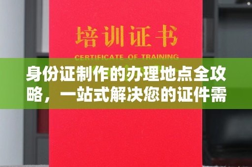 南州身份证制作的办理地点全攻略，一站式解决您的证件需求